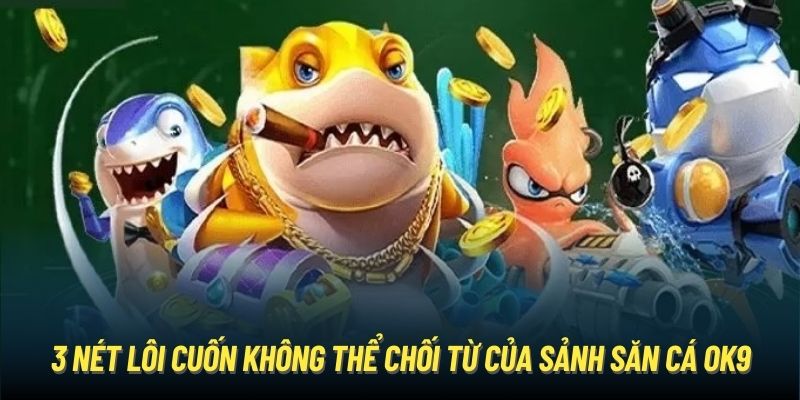 3 nét lôi cuốn không thể chối từ của sảnh săn cá OK9