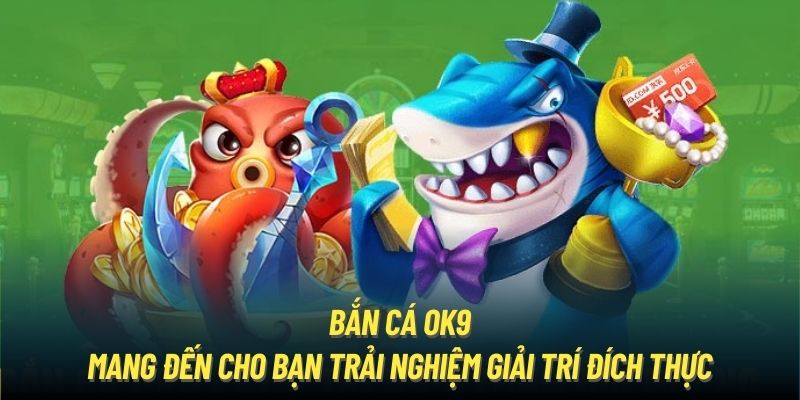 Bắn cá OK9 mang đến cho bạn trải nghiệm giải trí đích thực