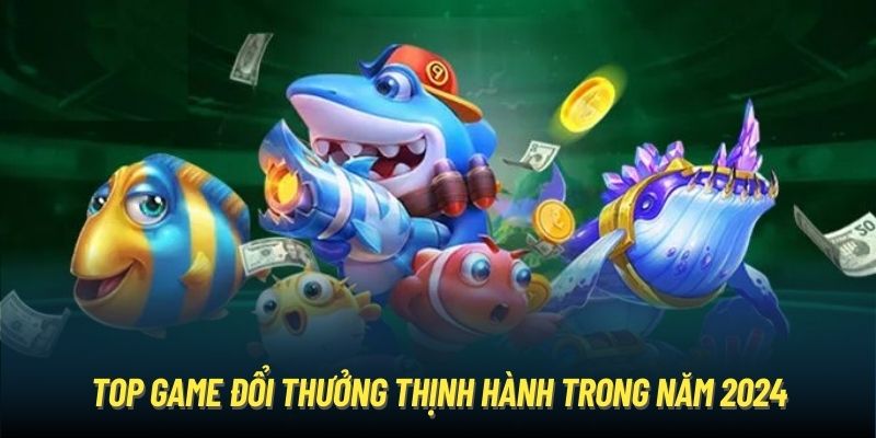 Top game đổi thưởng thịnh hành trong năm 2024